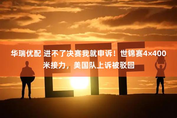 华瑞优配 进不了决赛我就申诉！世锦赛4×400米接力，美国队上诉被驳回