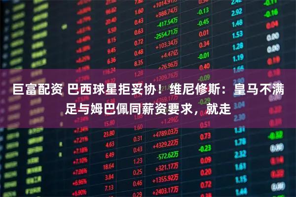 巨富配资 巴西球星拒妥协！维尼修斯：皇马不满足与姆巴佩同薪资要求，就走