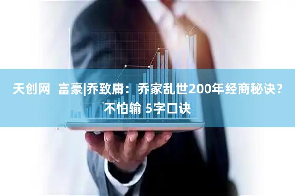 天创网  富豪|乔致庸：乔家乱世200年经商秘诀？不怕输 5字口诀