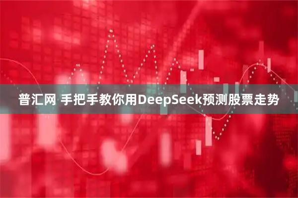 普汇网 手把手教你用DeepSeek预测股票走势