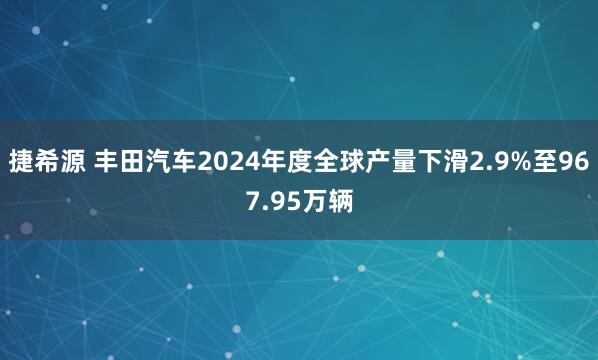 捷希源 丰田汽车2024年度全球产量下滑2.9%至967.95万辆