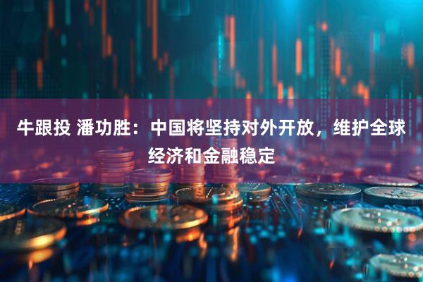 牛跟投 潘功胜：中国将坚持对外开放，维护全球经济和金融稳定