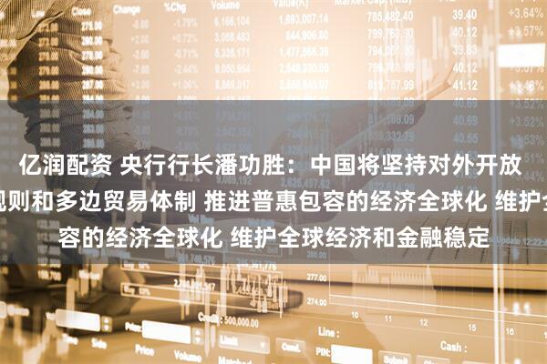 亿润配资 央行行长潘功胜：中国将坚持对外开放 坚定支持自由贸易规则和多边贸易体制 推进普惠包容的经济全球化 维护全球经济和金融稳定