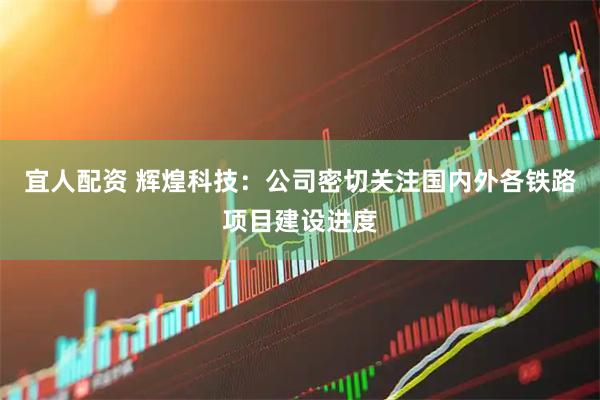 宜人配资 辉煌科技：公司密切关注国内外各铁路项目建设进度