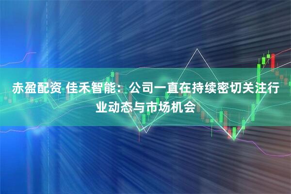 赤盈配资 佳禾智能：公司一直在持续密切关注行业动态与市场机会