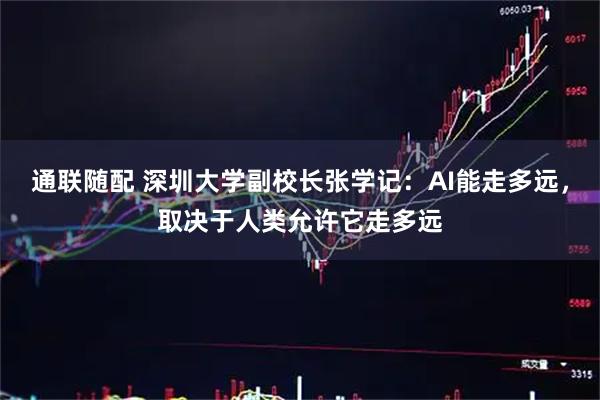 通联随配 深圳大学副校长张学记：AI能走多远，取决于人类允许它走多远