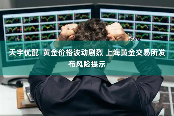天宇优配  黄金价格波动剧烈 上海黄金交易所发布风险提示