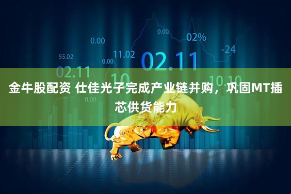 金牛股配资 仕佳光子完成产业链并购，巩固MT插芯供货能力