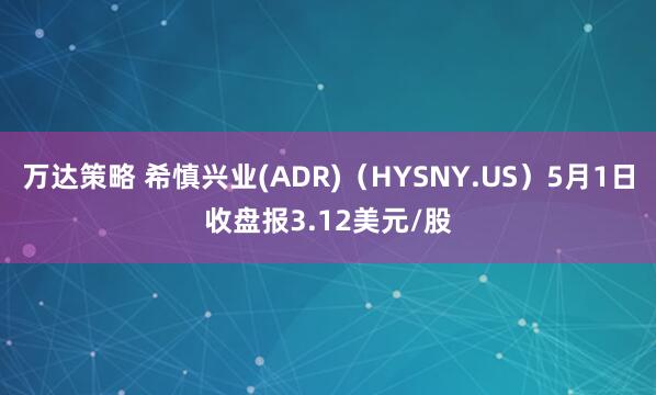 万达策略 希慎兴业(ADR)（HYSNY.US）5月1日收盘报3.12美元/股