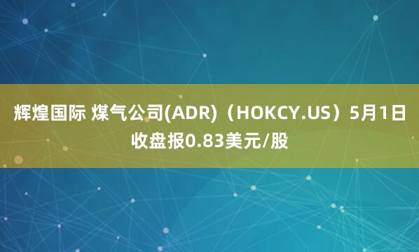 辉煌国际 煤气公司(ADR)（HOKCY.US）5月1日收盘报0.83美元/股