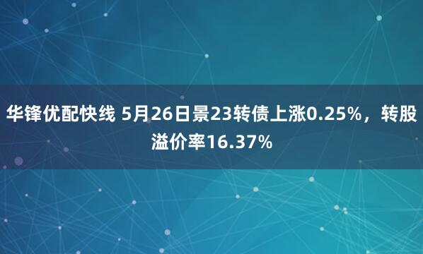 华锋优配快线 5月26日景23转债上涨0.25%，转股溢价率16.37%