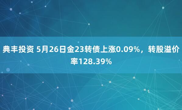 典丰投资 5月26日金23转债上涨0.09%，转股溢价率128.39%