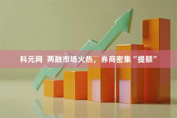 科元网  两融市场火热，券商密集“提额”