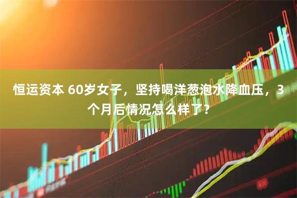 恒运资本 60岁女子，坚持喝洋葱泡水降血压，3个月后情况怎么样了？