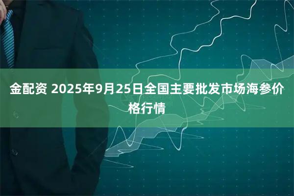 金配资 2025年9月25日全国主要批发市场海参价格行情