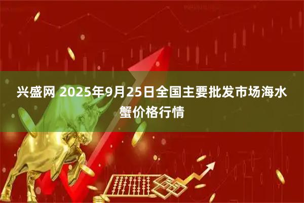 兴盛网 2025年9月25日全国主要批发市场海水蟹价格行情