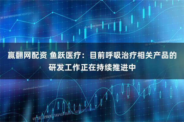 赢翻网配资 鱼跃医疗：目前呼吸治疗相关产品的研发工作正在持续推进中
