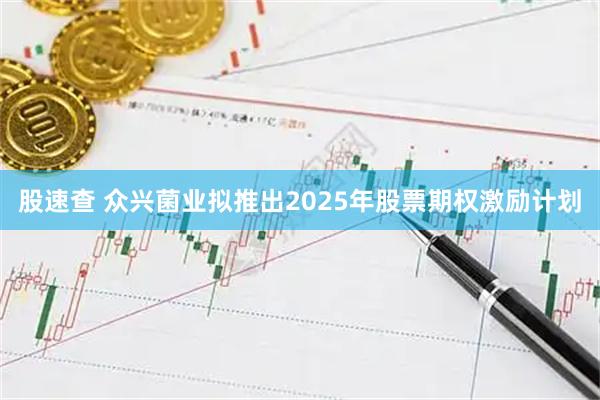 股速查 众兴菌业拟推出2025年股票期权激励计划
