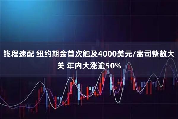 钱程速配 纽约期金首次触及4000美元/盎司整数大关 年内大涨逾50%