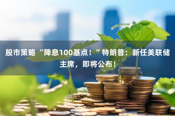 股市策略 “降息100基点！”特朗普：新任美联储主席，即将公布！