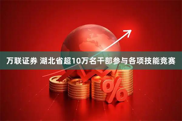 万联证券 湖北省超10万名干部参与各项技能竞赛