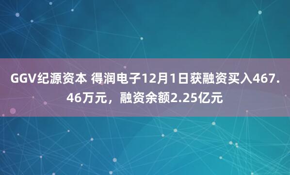 GGV纪源资本 得润电子12月1日获融资买入467.46万元，融资余额2.25亿元
