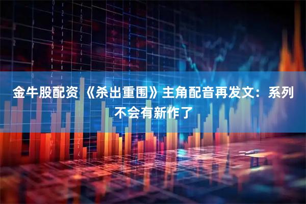 金牛股配资 《杀出重围》主角配音再发文：系列不会有新作了