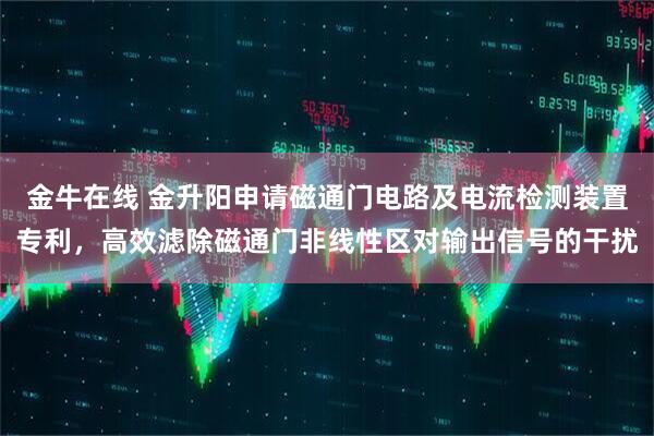 金牛在线 金升阳申请磁通门电路及电流检测装置专利，高效滤除磁通门非线性区对输出信号的干扰