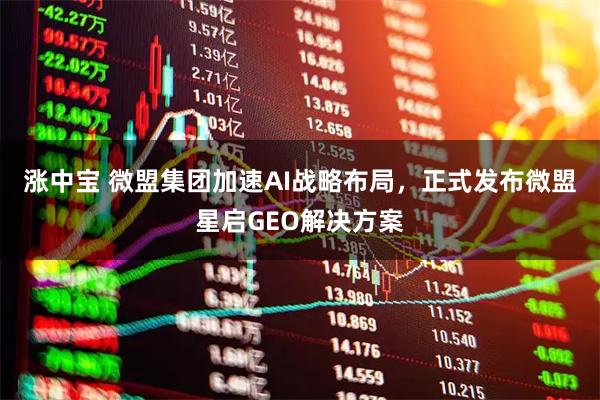 涨中宝 微盟集团加速AI战略布局，正式发布微盟星启GEO解决方案