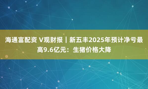 海通富配资 V观财报｜新五丰2025年预计净亏最高9.6亿元：生猪价格大降