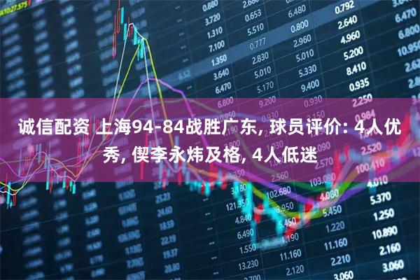 诚信配资 上海94-84战胜广东, 球员评价: 4人优秀, 偰李永炜及格, 4人低迷