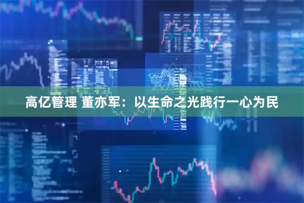 高亿管理 董亦军：以生命之光践行一心为民