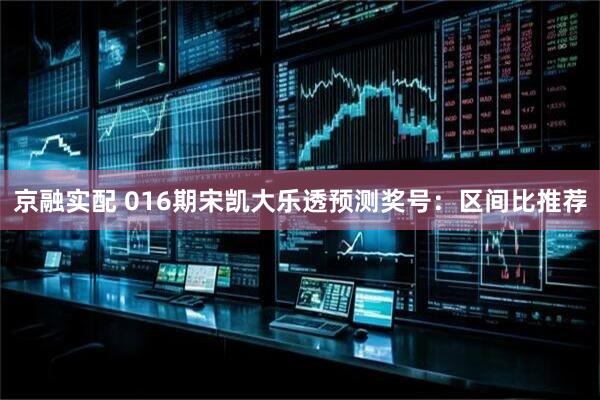京融实配 016期宋凯大乐透预测奖号：区间比推荐