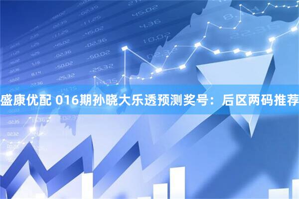 盛康优配 016期孙晓大乐透预测奖号：后区两码推荐