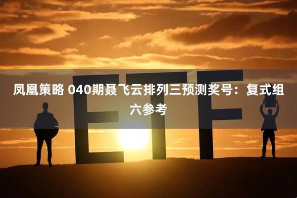 凤凰策略 040期聂飞云排列三预测奖号：复式组六参考