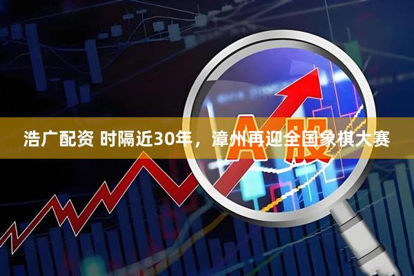 浩广配资 时隔近30年，漳州再迎全国象棋大赛