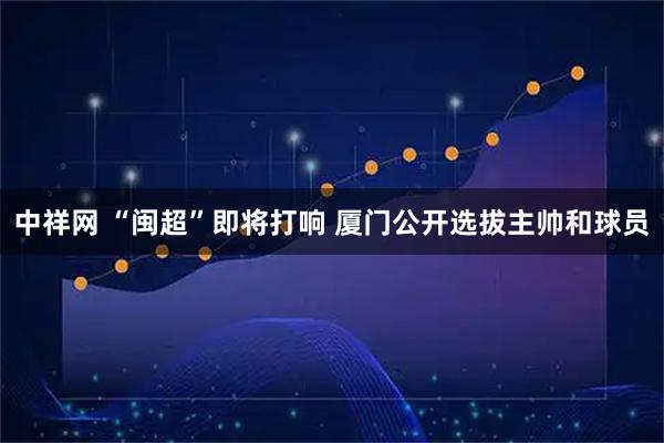 中祥网 “闽超”即将打响 厦门公开选拔主帅和球员