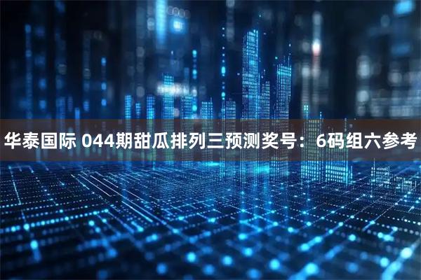 华泰国际 044期甜瓜排列三预测奖号：6码组六参考