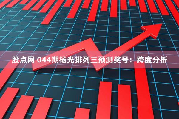 股点网 044期杨光排列三预测奖号：跨度分析