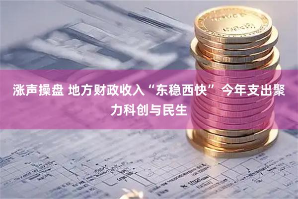 涨声操盘 地方财政收入“东稳西快” 今年支出聚力科创与民生