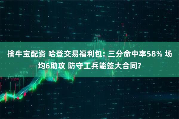 擒牛宝配资 哈登交易福利包: 三分命中率58% 场均6助攻 防守工兵能签大合同?