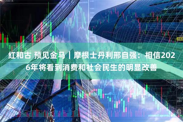 红和古 预见金马｜摩根士丹利邢自强：相信2026年将看到消费和社会民生的明显改善