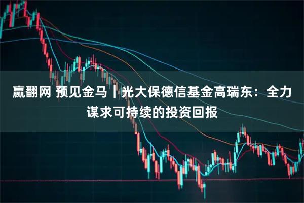 赢翻网 预见金马｜光大保德信基金高瑞东：全力谋求可持续的投资回报