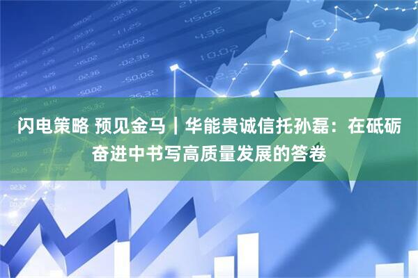 闪电策略 预见金马｜华能贵诚信托孙磊：在砥砺奋进中书写高质量发展的答卷
