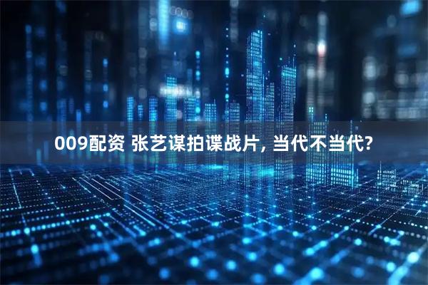 009配资 张艺谋拍谍战片, 当代不当代?