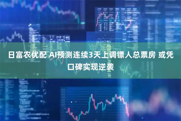 日富农优配 AI预测连续3天上调镖人总票房 或凭口碑实现逆袭