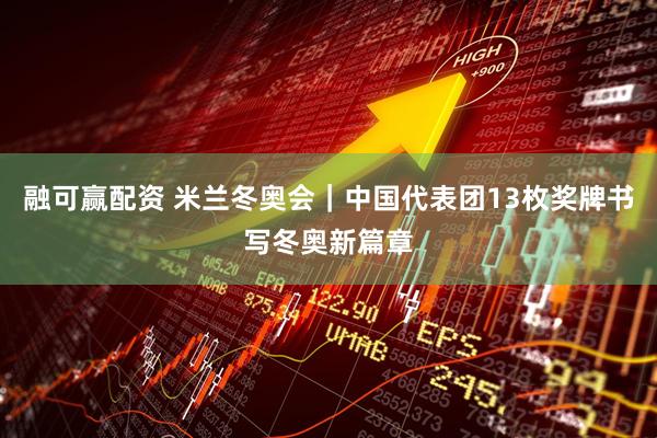 融可赢配资 米兰冬奥会｜中国代表团13枚奖牌书写冬奥新篇章