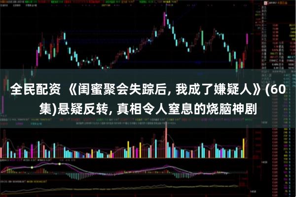 全民配资 《闺蜜聚会失踪后, 我成了嫌疑人》(60集)悬疑反转, 真相令人窒息的烧脑神剧