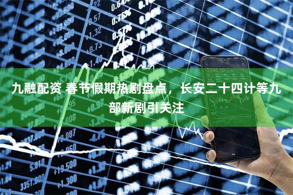 九融配资 春节假期热剧盘点，长安二十四计等九部新剧引关注