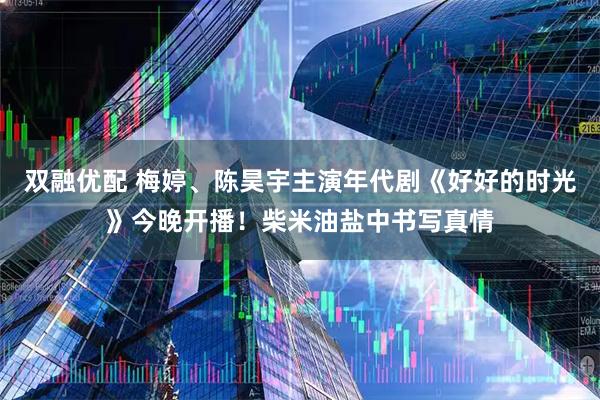 双融优配 梅婷、陈昊宇主演年代剧《好好的时光》今晚开播！柴米油盐中书写真情